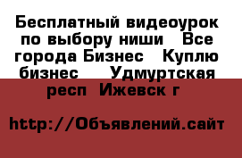 Бесплатный видеоурок по выбору ниши - Все города Бизнес » Куплю бизнес   . Удмуртская респ.,Ижевск г.